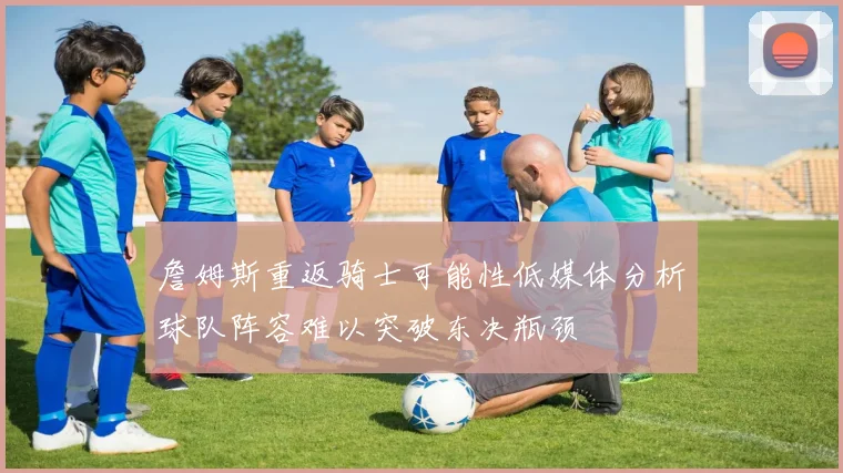詹姆斯重返骑士可能性低媒体分析球队阵容难以突破东决瓶颈