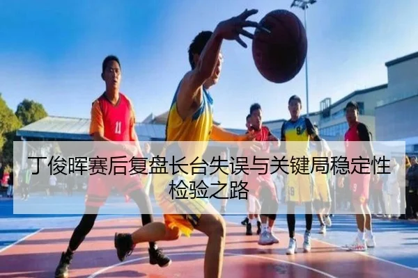 丁俊晖赛后复盘长台失误与关键局稳定性检验之路